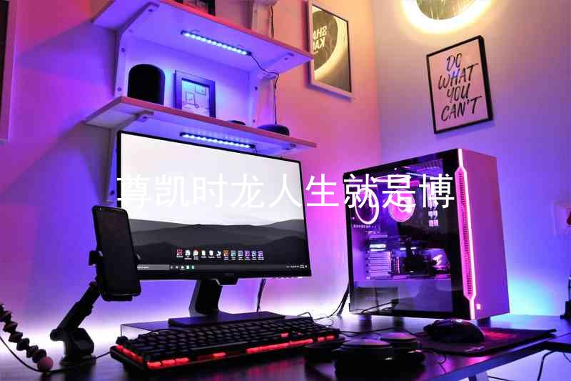 尊凯时龙人生就是博
