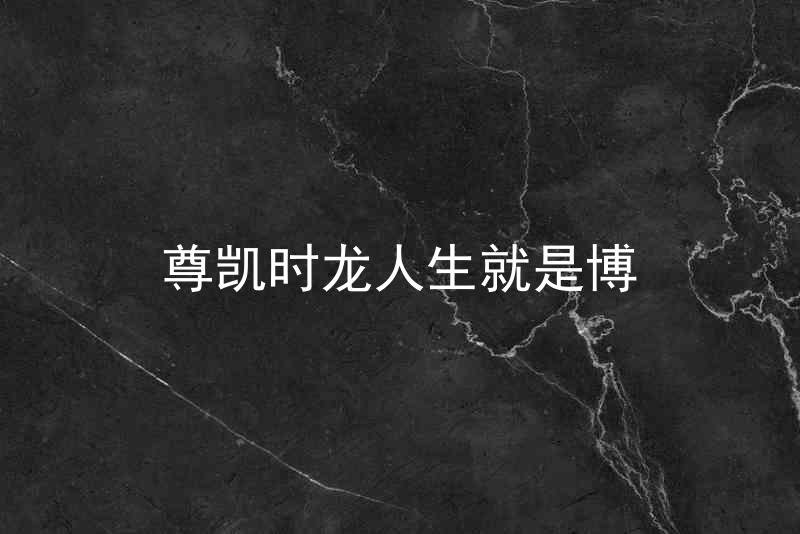 尊凯时龙人生就是博